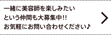 一緒に美容師を楽しみたいという仲間も大募集中！!お気軽にお問い合わせください。